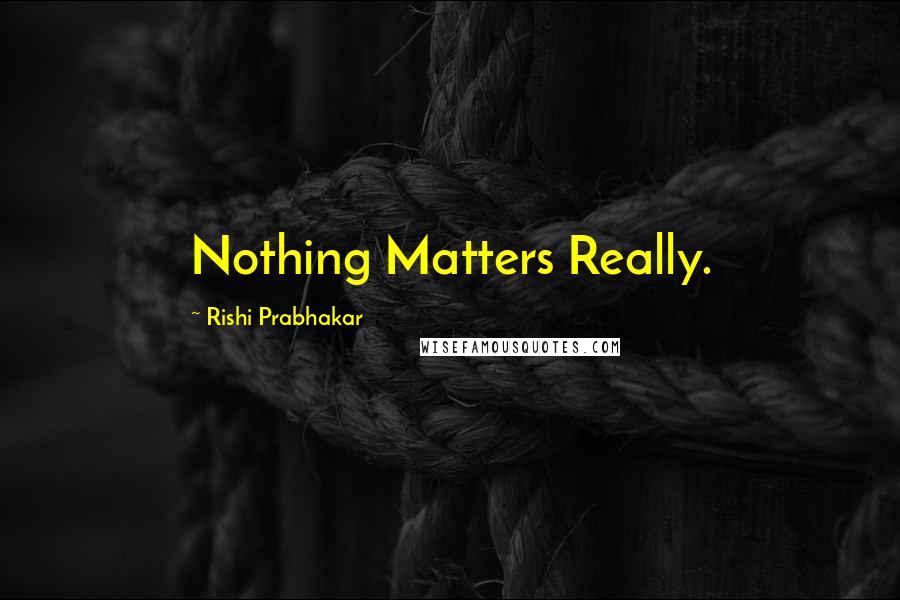 Rishi Prabhakar Quotes: Nothing Matters Really.