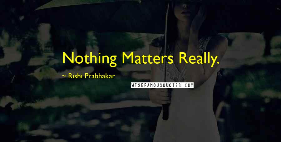 Rishi Prabhakar Quotes: Nothing Matters Really.
