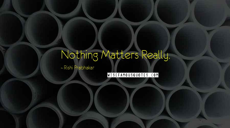 Rishi Prabhakar Quotes: Nothing Matters Really.