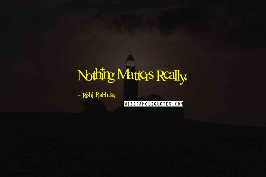 Rishi Prabhakar Quotes: Nothing Matters Really.