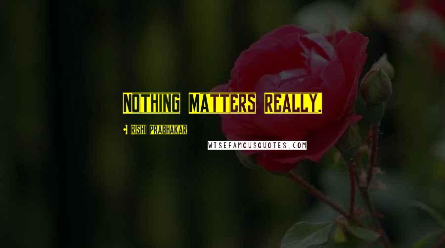 Rishi Prabhakar Quotes: Nothing Matters Really.