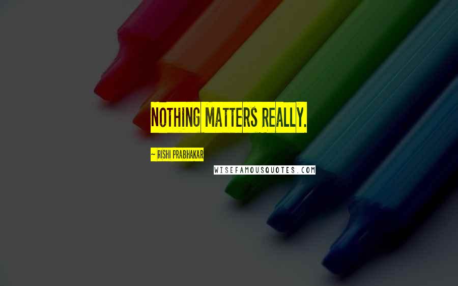 Rishi Prabhakar Quotes: Nothing Matters Really.