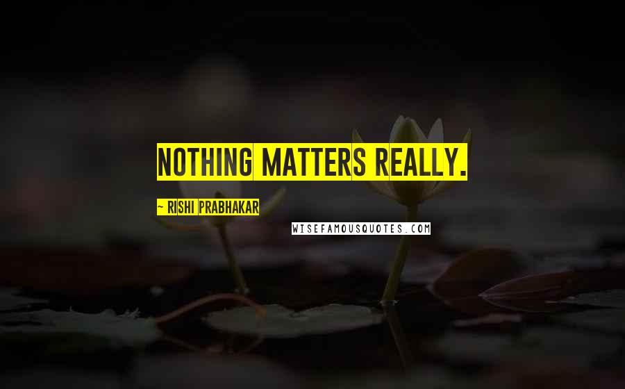 Rishi Prabhakar Quotes: Nothing Matters Really.