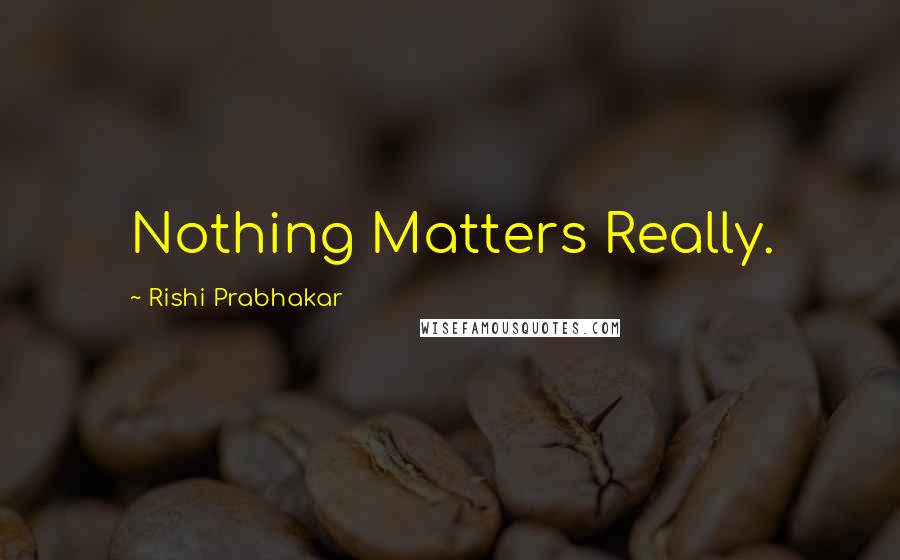 Rishi Prabhakar Quotes: Nothing Matters Really.