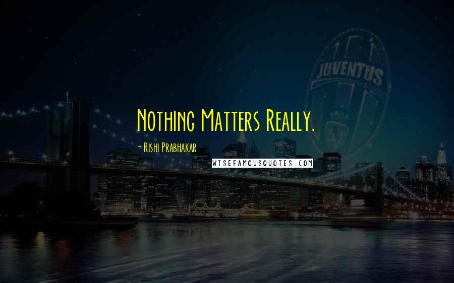 Rishi Prabhakar Quotes: Nothing Matters Really.