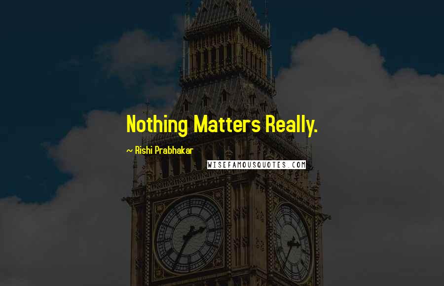 Rishi Prabhakar Quotes: Nothing Matters Really.