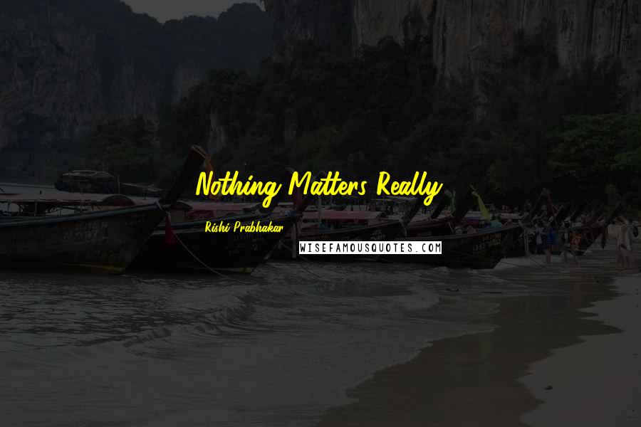 Rishi Prabhakar Quotes: Nothing Matters Really.