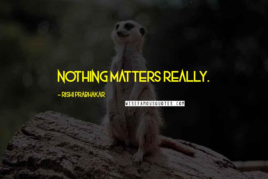 Rishi Prabhakar Quotes: Nothing Matters Really.