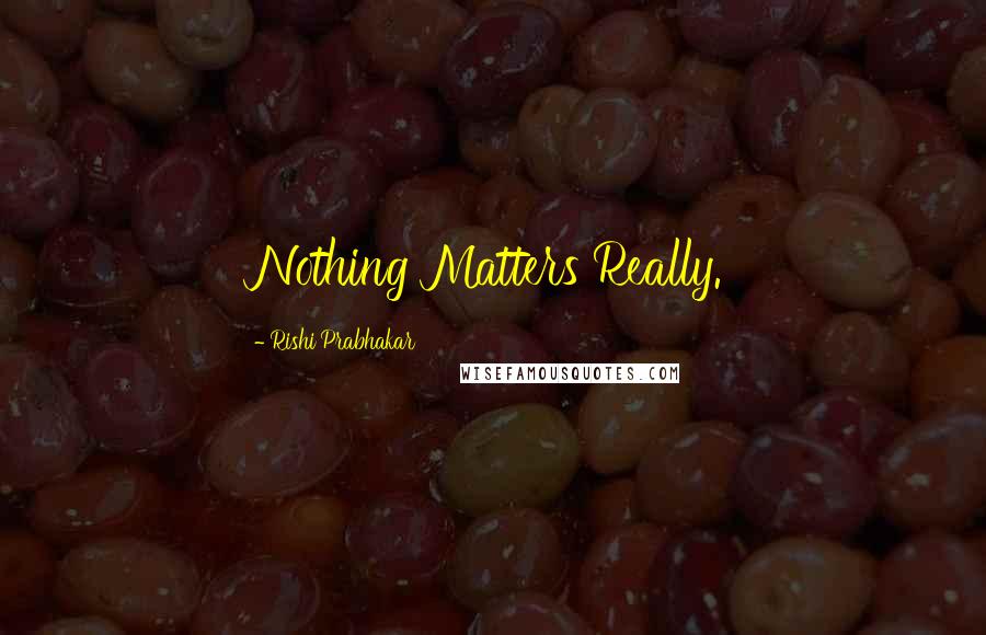 Rishi Prabhakar Quotes: Nothing Matters Really.