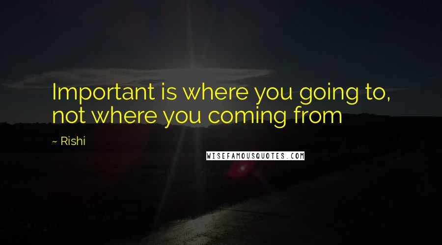 Rishi Quotes: Important is where you going to, not where you coming from
