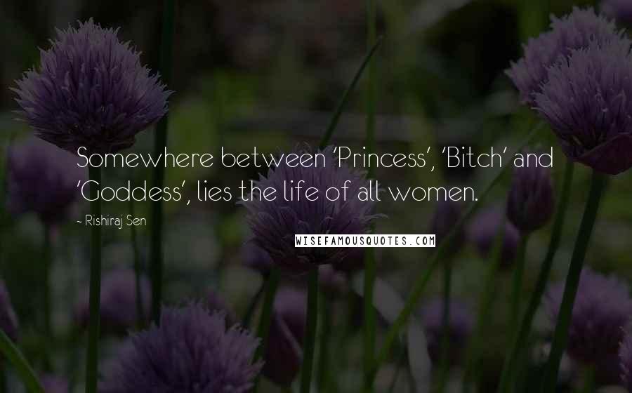 Rishiraj Sen Quotes: Somewhere between 'Princess', 'Bitch' and 'Goddess', lies the life of all women.