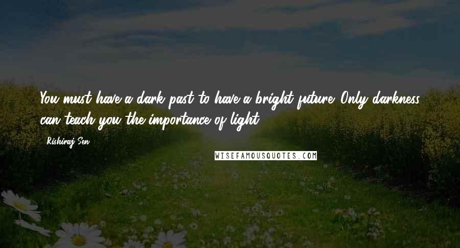 Rishiraj Sen Quotes: You must have a dark past to have a bright future. Only darkness can teach you the importance of light.