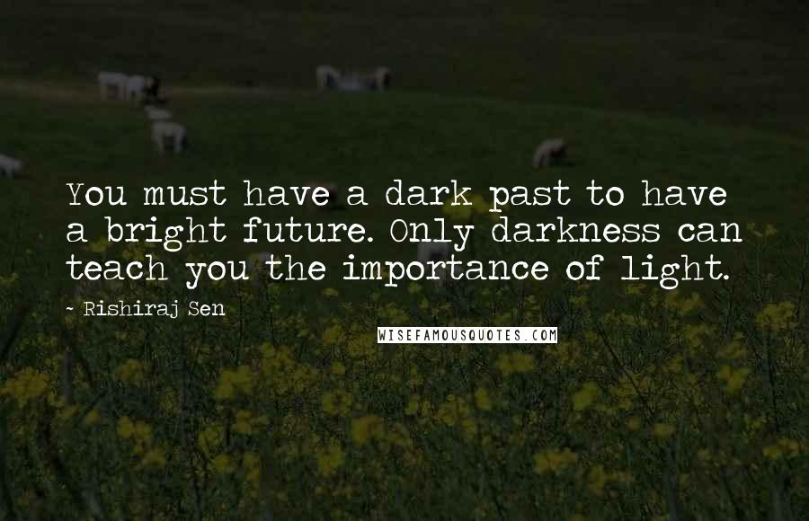 Rishiraj Sen Quotes: You must have a dark past to have a bright future. Only darkness can teach you the importance of light.