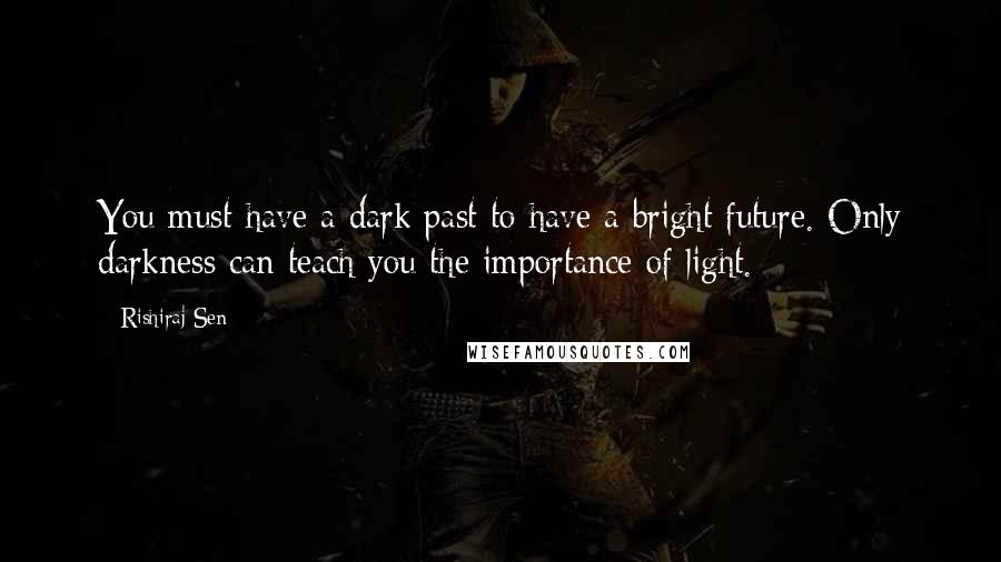 Rishiraj Sen Quotes: You must have a dark past to have a bright future. Only darkness can teach you the importance of light.