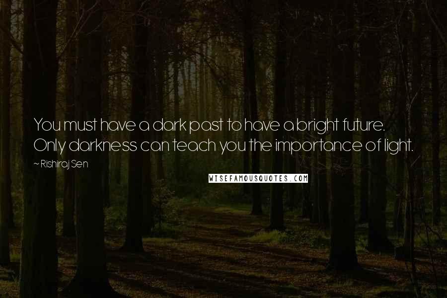 Rishiraj Sen Quotes: You must have a dark past to have a bright future. Only darkness can teach you the importance of light.