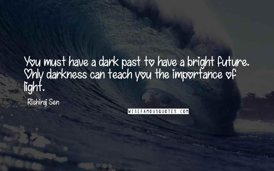Rishiraj Sen Quotes: You must have a dark past to have a bright future. Only darkness can teach you the importance of light.