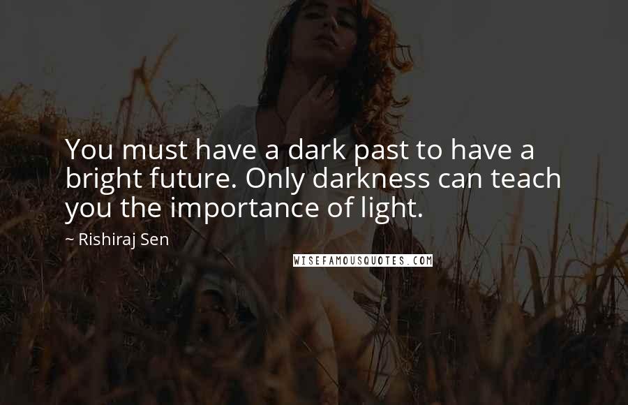 Rishiraj Sen Quotes: You must have a dark past to have a bright future. Only darkness can teach you the importance of light.