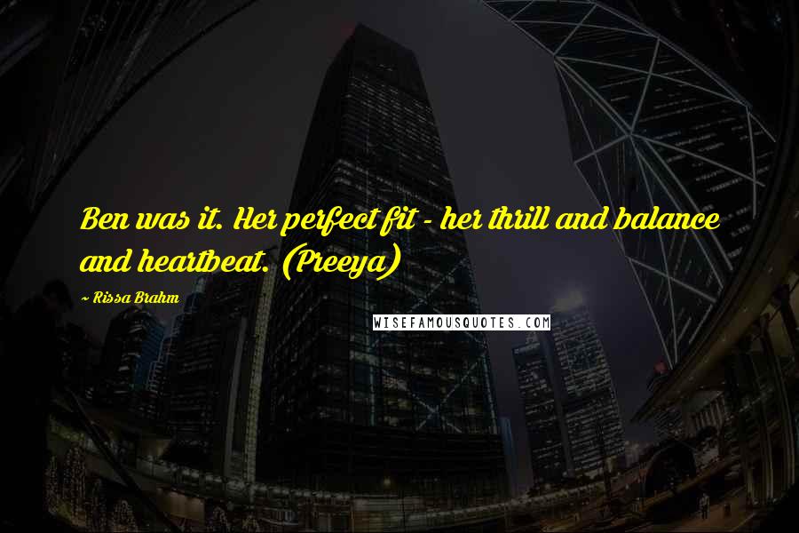 Rissa Brahm Quotes: Ben was it. Her perfect fit - her thrill and balance and heartbeat. (Preeya)