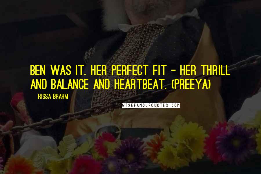 Rissa Brahm Quotes: Ben was it. Her perfect fit - her thrill and balance and heartbeat. (Preeya)