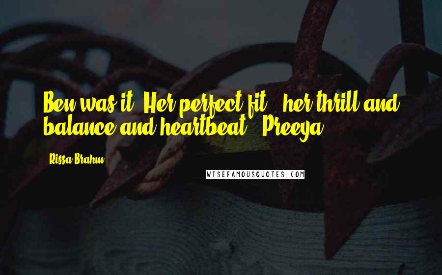 Rissa Brahm Quotes: Ben was it. Her perfect fit - her thrill and balance and heartbeat. (Preeya)