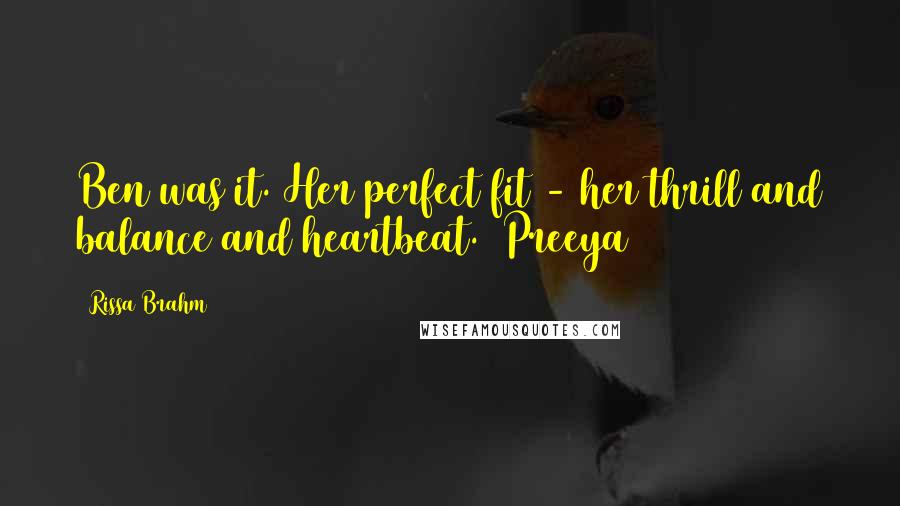 Rissa Brahm Quotes: Ben was it. Her perfect fit - her thrill and balance and heartbeat. (Preeya)