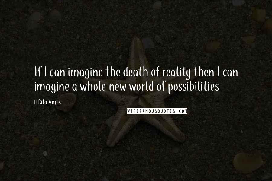 Rita Ames Quotes: If I can imagine the death of reality then I can imagine a whole new world of possibilities
