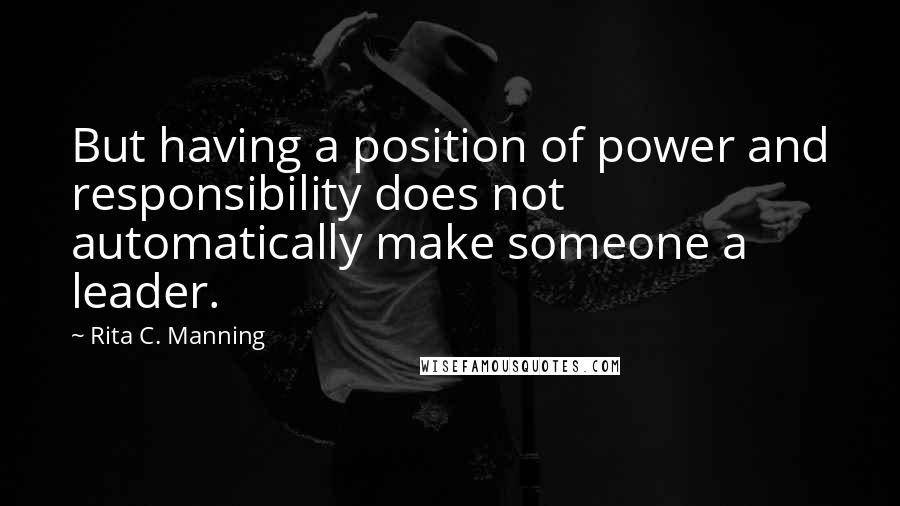 Rita C. Manning Quotes: But having a position of power and responsibility does not automatically make someone a leader.