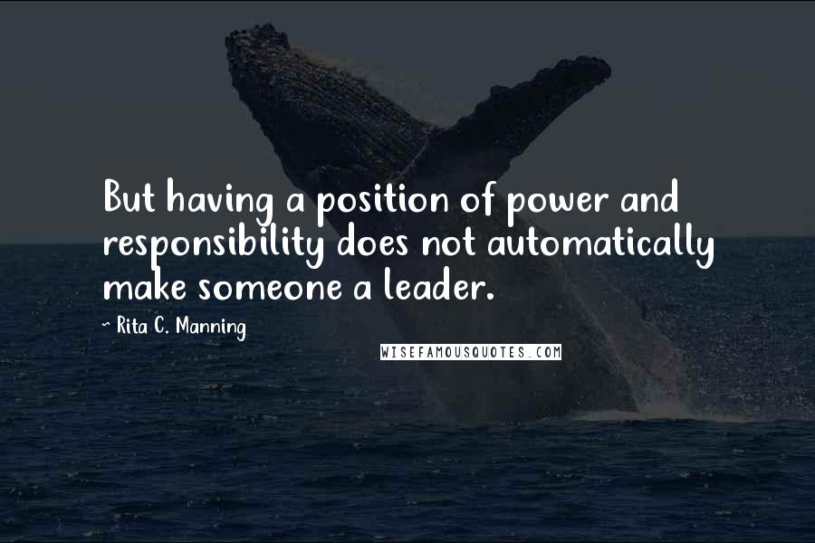 Rita C. Manning Quotes: But having a position of power and responsibility does not automatically make someone a leader.
