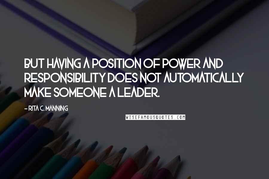 Rita C. Manning Quotes: But having a position of power and responsibility does not automatically make someone a leader.