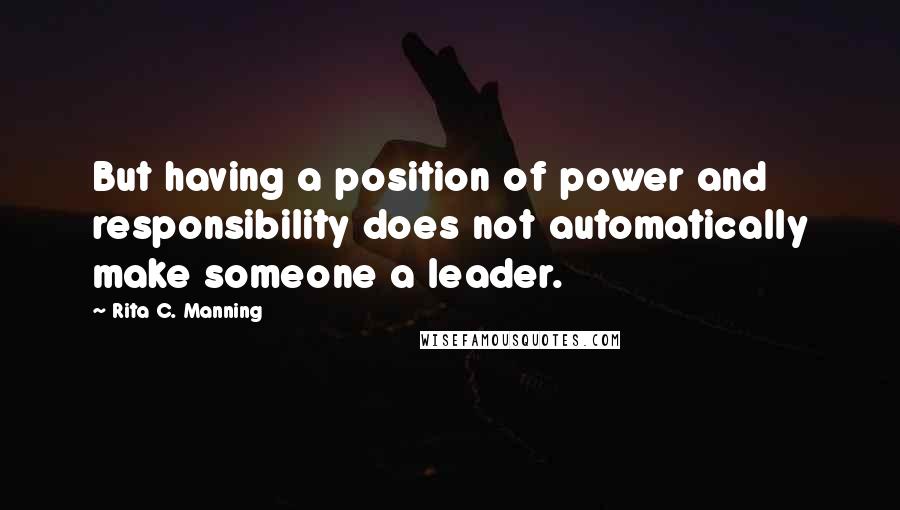 Rita C. Manning Quotes: But having a position of power and responsibility does not automatically make someone a leader.