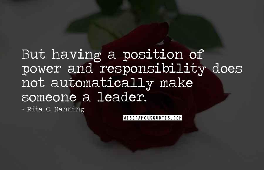 Rita C. Manning Quotes: But having a position of power and responsibility does not automatically make someone a leader.