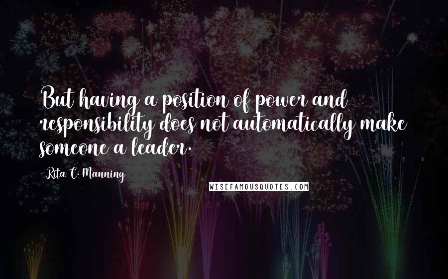 Rita C. Manning Quotes: But having a position of power and responsibility does not automatically make someone a leader.