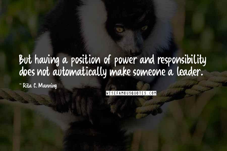 Rita C. Manning Quotes: But having a position of power and responsibility does not automatically make someone a leader.