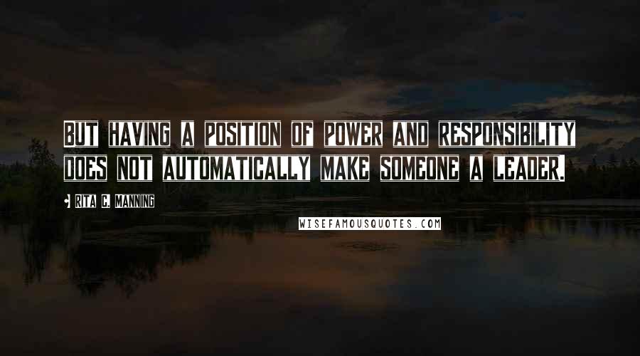 Rita C. Manning Quotes: But having a position of power and responsibility does not automatically make someone a leader.