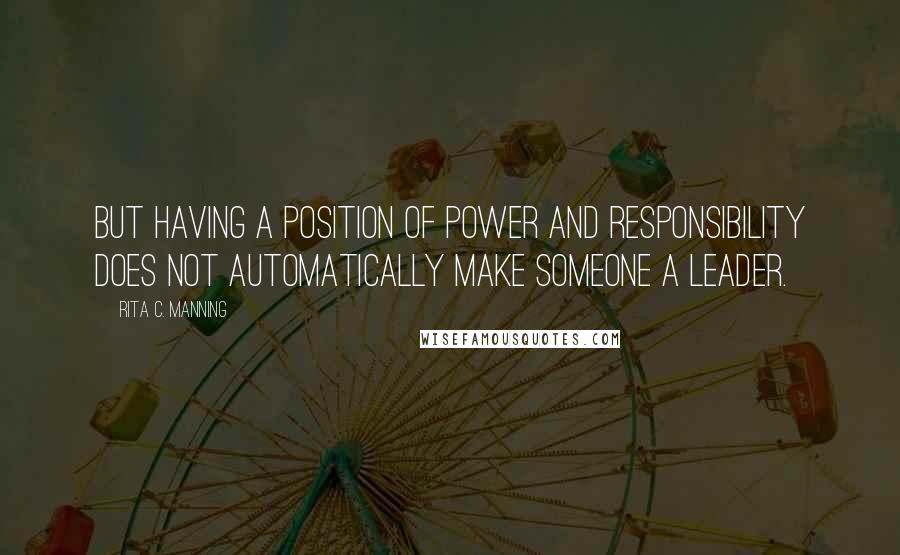 Rita C. Manning Quotes: But having a position of power and responsibility does not automatically make someone a leader.