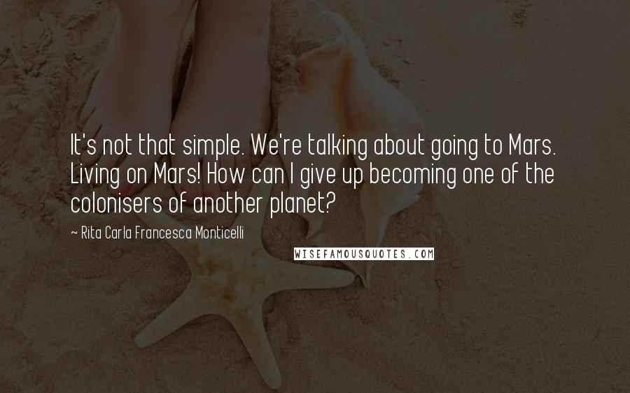 Rita Carla Francesca Monticelli Quotes: It's not that simple. We're talking about going to Mars. Living on Mars! How can I give up becoming one of the colonisers of another planet?