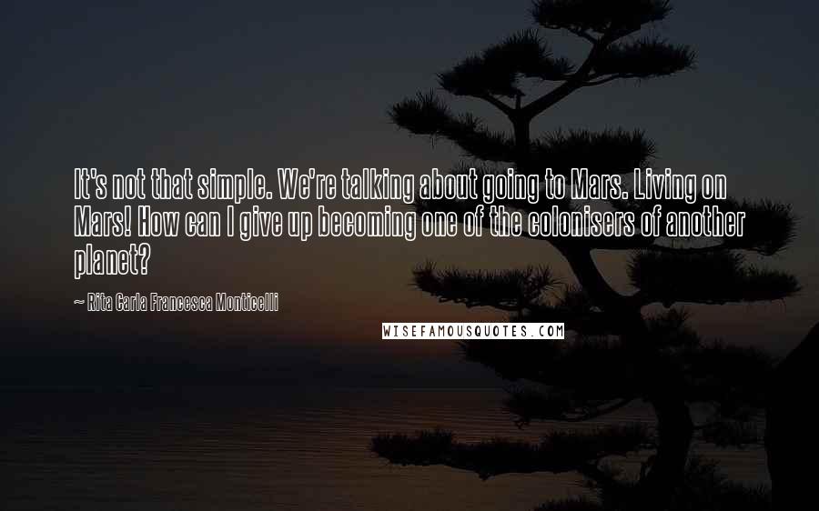 Rita Carla Francesca Monticelli Quotes: It's not that simple. We're talking about going to Mars. Living on Mars! How can I give up becoming one of the colonisers of another planet?