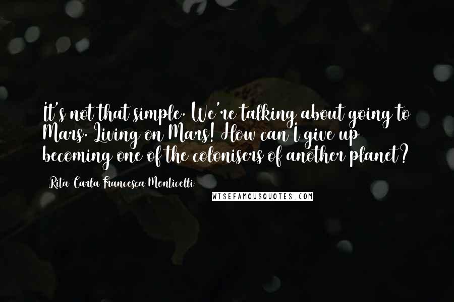 Rita Carla Francesca Monticelli Quotes: It's not that simple. We're talking about going to Mars. Living on Mars! How can I give up becoming one of the colonisers of another planet?