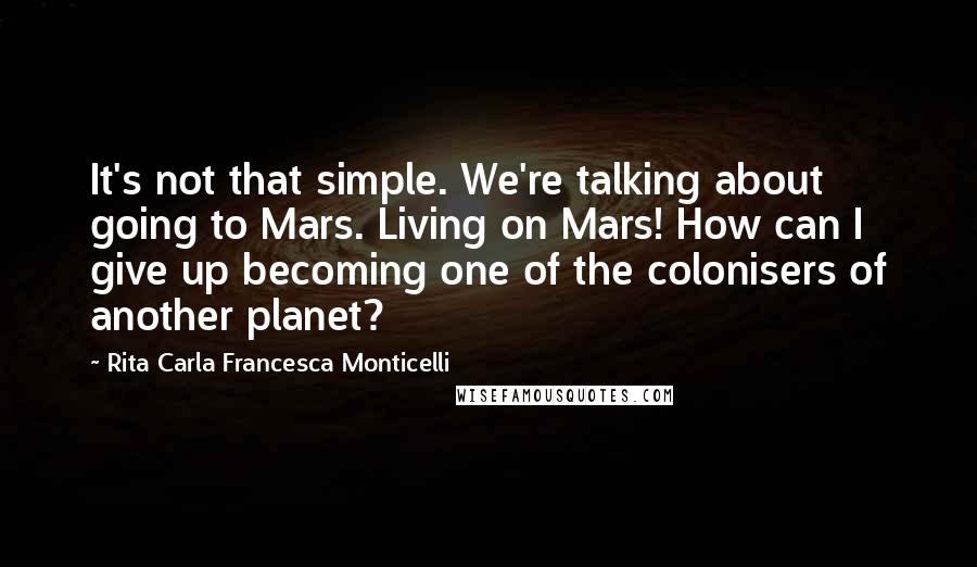 Rita Carla Francesca Monticelli Quotes: It's not that simple. We're talking about going to Mars. Living on Mars! How can I give up becoming one of the colonisers of another planet?