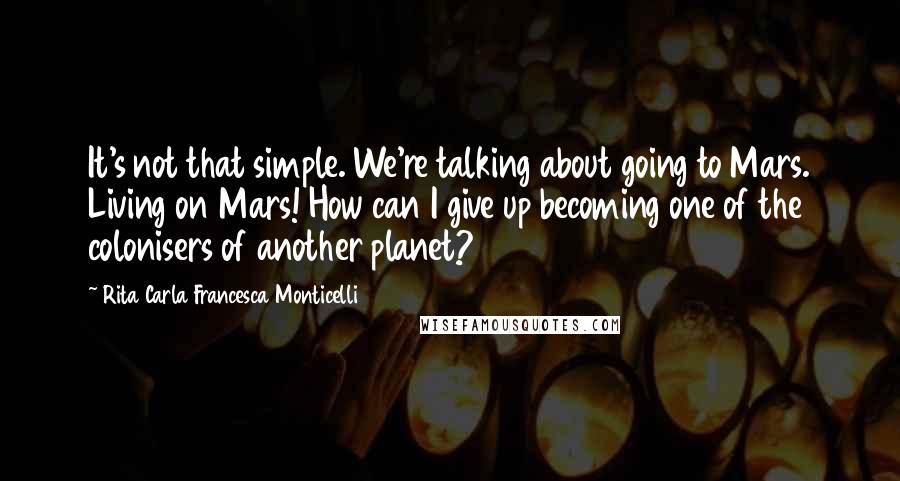 Rita Carla Francesca Monticelli Quotes: It's not that simple. We're talking about going to Mars. Living on Mars! How can I give up becoming one of the colonisers of another planet?