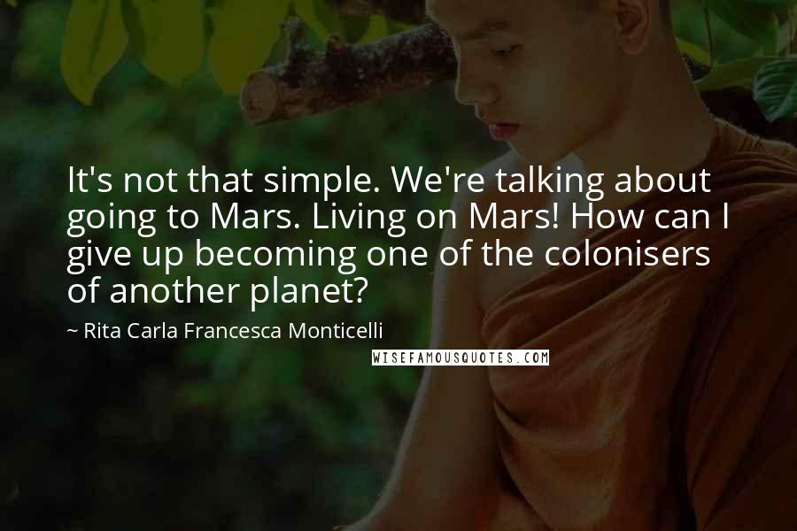 Rita Carla Francesca Monticelli Quotes: It's not that simple. We're talking about going to Mars. Living on Mars! How can I give up becoming one of the colonisers of another planet?