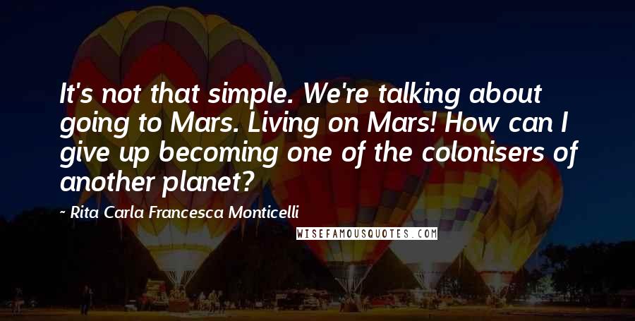 Rita Carla Francesca Monticelli Quotes: It's not that simple. We're talking about going to Mars. Living on Mars! How can I give up becoming one of the colonisers of another planet?