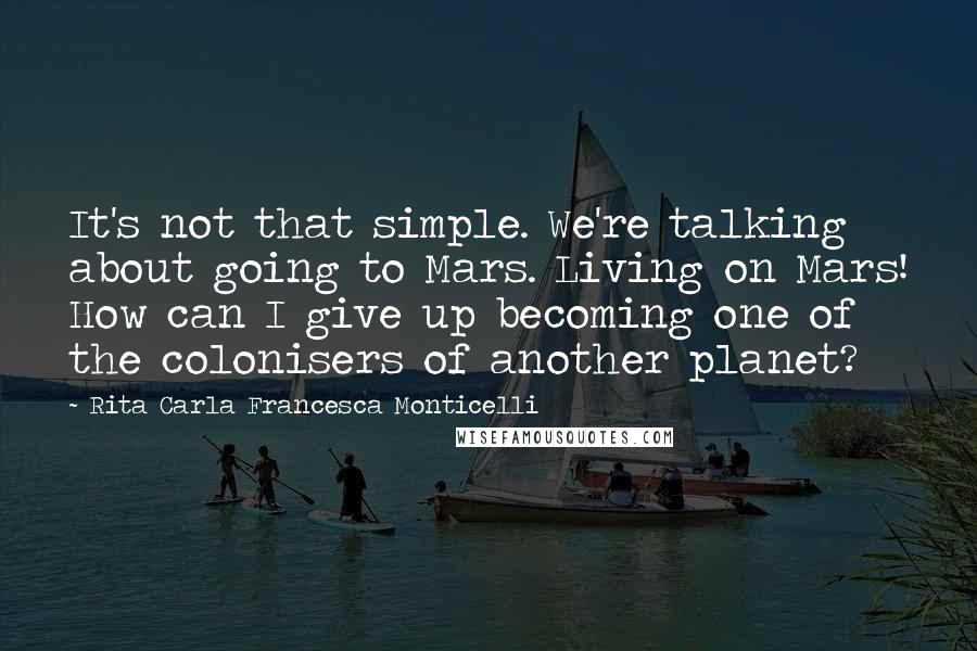 Rita Carla Francesca Monticelli Quotes: It's not that simple. We're talking about going to Mars. Living on Mars! How can I give up becoming one of the colonisers of another planet?