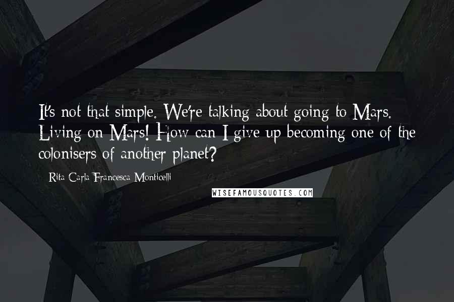 Rita Carla Francesca Monticelli Quotes: It's not that simple. We're talking about going to Mars. Living on Mars! How can I give up becoming one of the colonisers of another planet?