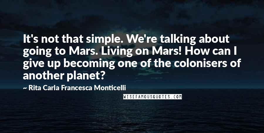 Rita Carla Francesca Monticelli Quotes: It's not that simple. We're talking about going to Mars. Living on Mars! How can I give up becoming one of the colonisers of another planet?