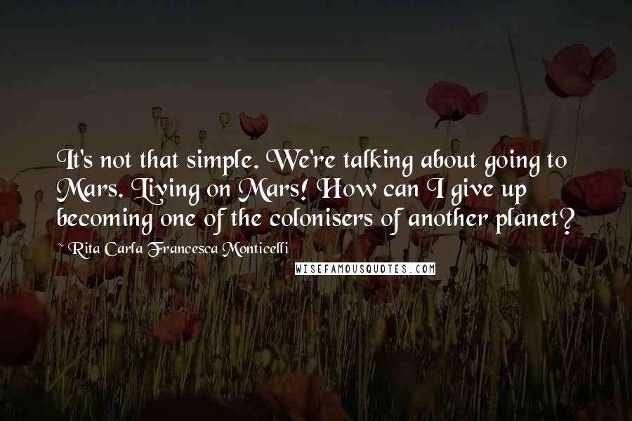 Rita Carla Francesca Monticelli Quotes: It's not that simple. We're talking about going to Mars. Living on Mars! How can I give up becoming one of the colonisers of another planet?