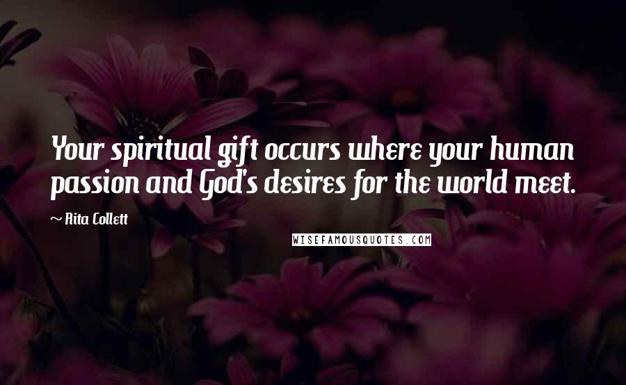 Rita Collett Quotes: Your spiritual gift occurs where your human passion and God's desires for the world meet.