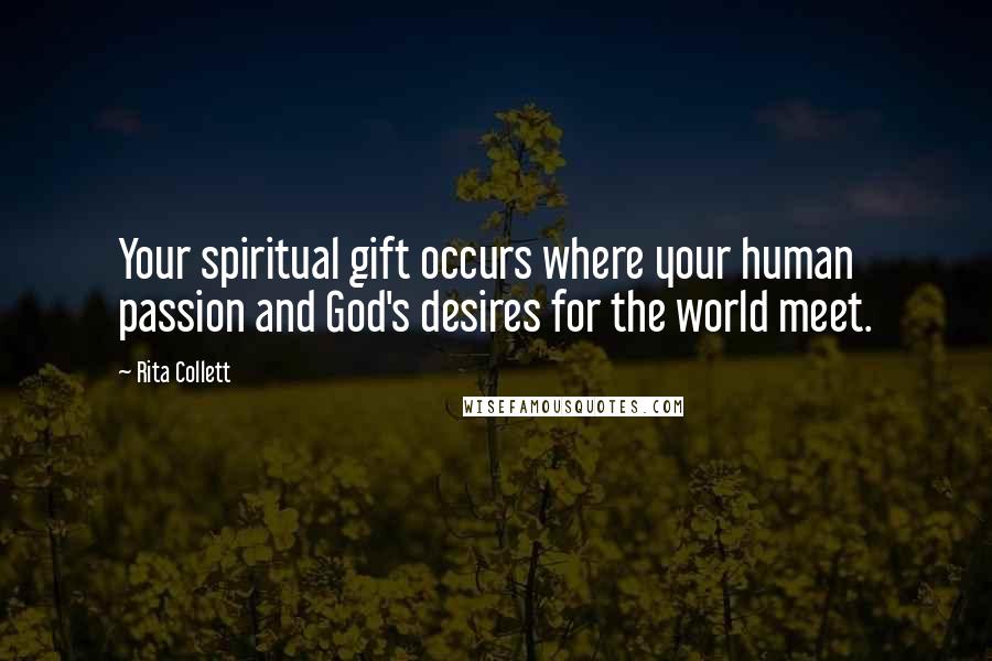 Rita Collett Quotes: Your spiritual gift occurs where your human passion and God's desires for the world meet.