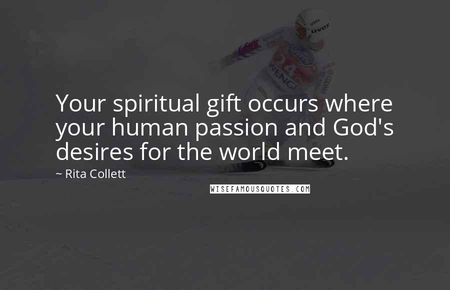 Rita Collett Quotes: Your spiritual gift occurs where your human passion and God's desires for the world meet.