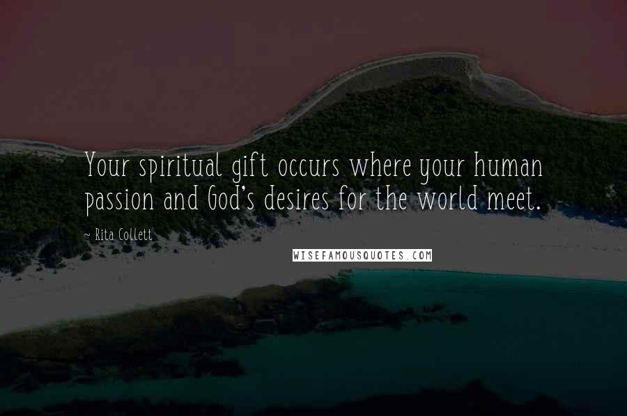 Rita Collett Quotes: Your spiritual gift occurs where your human passion and God's desires for the world meet.